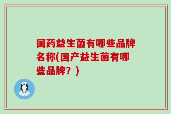 国药益生菌有哪些品牌名称(国产益生菌有哪些品牌？)