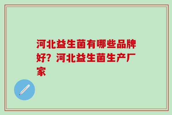 河北益生菌有哪些品牌好？河北益生菌生产厂家