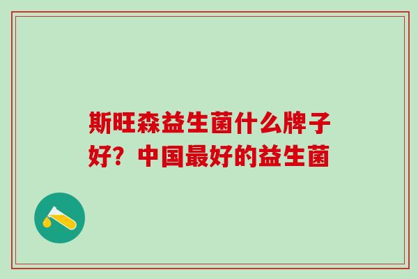 斯旺森益生菌什么牌子好？中国好的益生菌