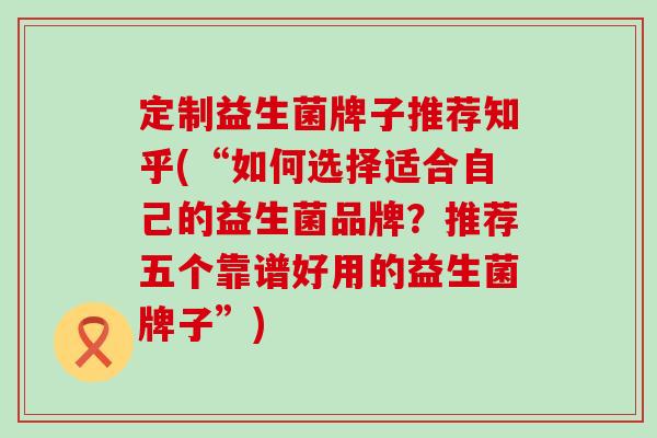 定制益生菌牌子推荐知乎(“如何选择适合自己的益生菌品牌？推荐五个靠谱好用的益生菌牌子”)