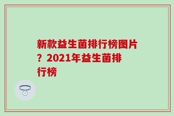 新款益生菌排行榜图片？2021年益生菌排行榜