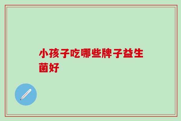 小孩子吃哪些牌子益生菌好