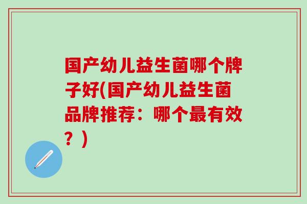 国产幼儿益生菌哪个牌子好(国产幼儿益生菌品牌推荐：哪个有效？)
