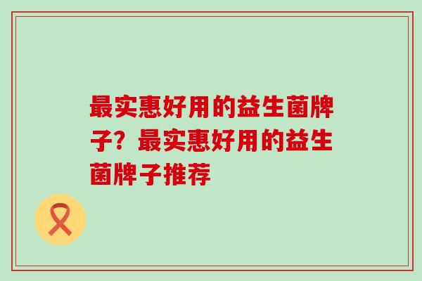 实惠好用的益生菌牌子？实惠好用的益生菌牌子推荐