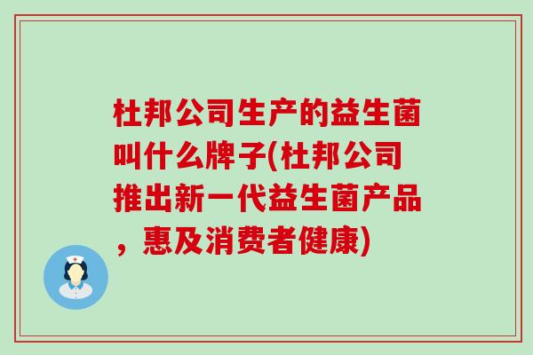 杜邦公司生产的益生菌叫什么牌子(杜邦公司推出新一代益生菌产品，惠及消费者健康)