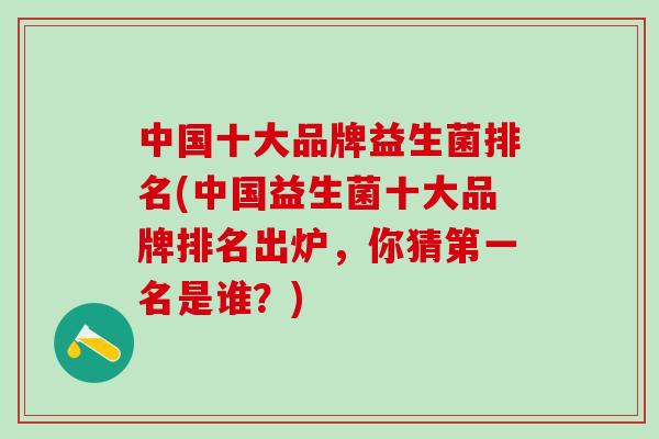 中国十大品牌益生菌排名(中国益生菌十大品牌排名出炉，你猜第一名是谁？)