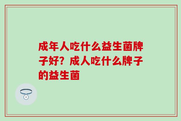 成年人吃什么益生菌牌子好？成人吃什么牌子的益生菌