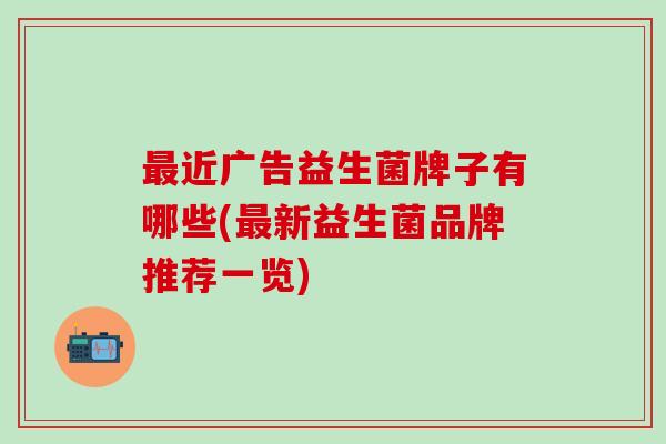 近广告益生菌牌子有哪些(新益生菌品牌推荐一览)