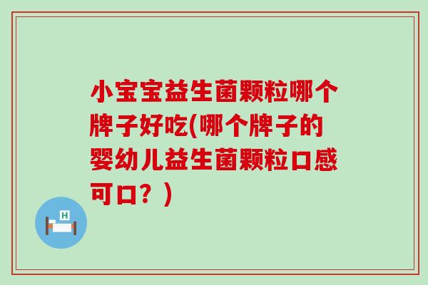 小宝宝益生菌颗粒哪个牌子好吃(哪个牌子的婴幼儿益生菌颗粒口感可口？)