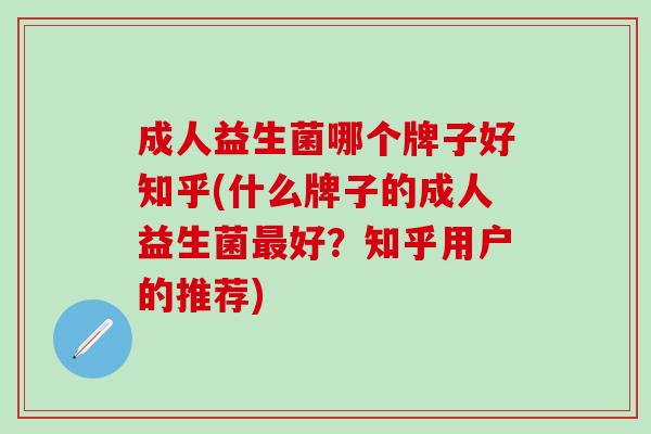 成人益生菌哪个牌子好知乎(什么牌子的成人益生菌好？知乎用户的推荐)