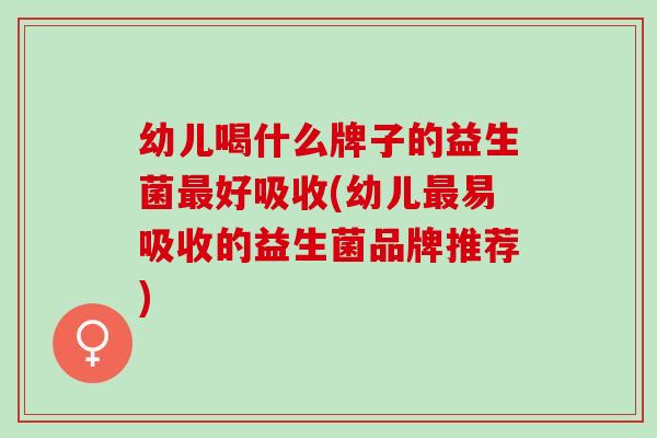 幼儿喝什么牌子的益生菌好吸收(幼儿易吸收的益生菌品牌推荐)