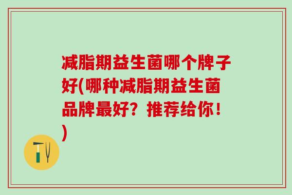 减脂期益生菌哪个牌子好(哪种减脂期益生菌品牌好？推荐给你！)