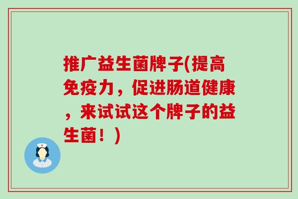 推广益生菌牌子(提高力，促进肠道健康，来试试这个牌子的益生菌！)