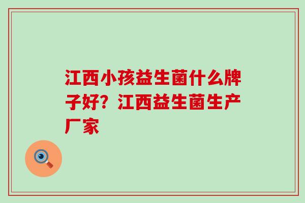 江西小孩益生菌什么牌子好？江西益生菌生产厂家