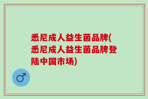 悉尼成人益生菌品牌(悉尼成人益生菌品牌登陆中国市场)