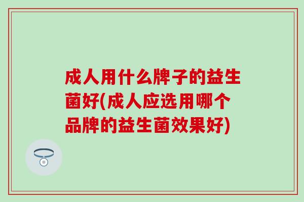 成人用什么牌子的益生菌好(成人应选用哪个品牌的益生菌效果好)