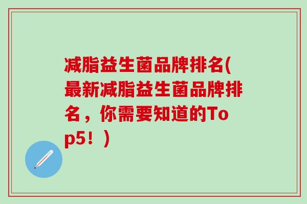 减脂益生菌品牌排名(新减脂益生菌品牌排名，你需要知道的Top5！)