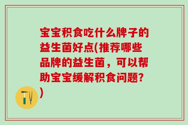 宝宝积食吃什么牌子的益生菌好点(推荐哪些品牌的益生菌，可以帮助宝宝缓解积食问题？)