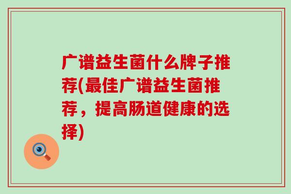 广谱益生菌什么牌子推荐(佳广谱益生菌推荐,提高肠道健康的选择) 广谱益生菌什么牌子推荐(佳广谱益生菌推荐,提高肠道健康的选择)