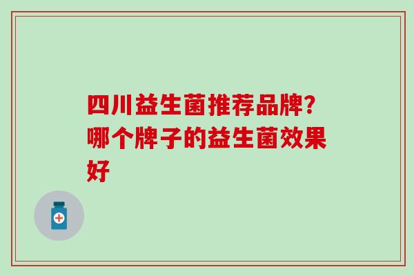 四川益生菌推荐品牌？哪个牌子的益生菌效果好