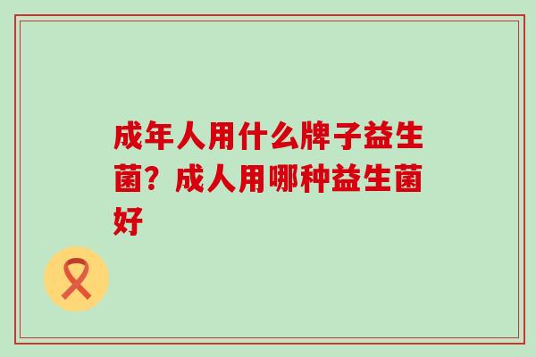 成年人用什么牌子益生菌?成人用哪种益生菌好 成年人用什么牌子益生菌?成人用哪种益生菌好