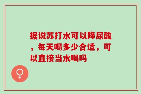 据说苏打水可以降尿酸,每天喝多少合适,可以直接当水喝吗 据说苏打水可以降尿酸,每天喝多少合适,可以直接当水喝吗