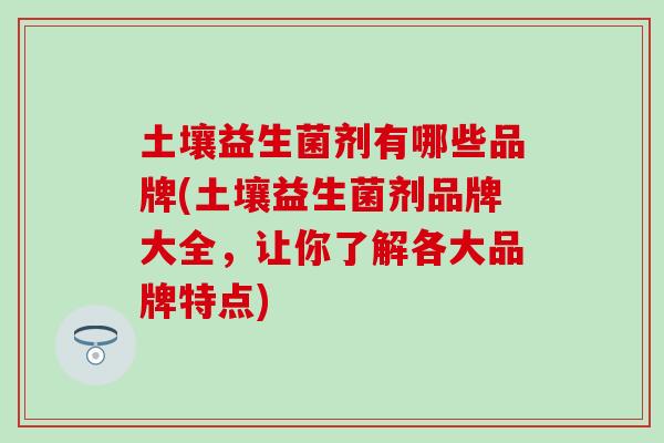 土壤益生菌剂有哪些品牌(土壤益生菌剂品牌大全,让你了解各大品牌特点) 土壤益生菌剂有哪些品牌(土壤益生菌剂品牌大全,让你了解各大品牌特点)