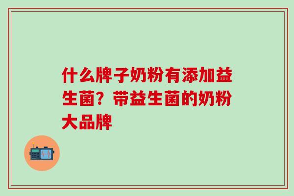 什么牌子奶粉有添加益生菌？带益生菌的奶粉大品牌