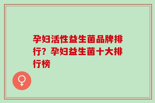 孕妇活性益生菌品牌排行?孕妇益生菌十大排行榜 孕妇活性益生菌品牌排行?孕妇益生菌十大排行榜