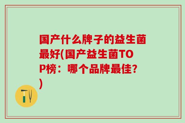 国产什么牌子的益生菌好(国产益生菌TOP榜：哪个品牌佳？)