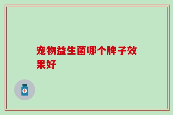 宠物益生菌哪个牌子效果好 宠物益生菌哪个牌子效果好