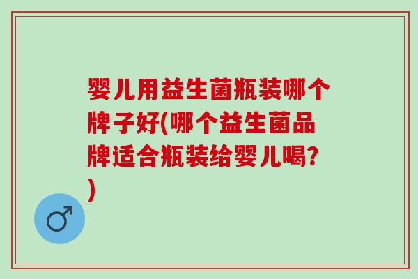 婴儿用益生菌瓶装哪个牌子好(哪个益生菌品牌适合瓶装给婴儿喝？)