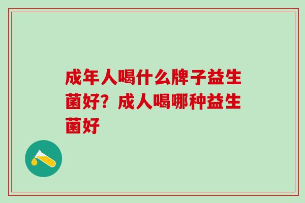 成年人喝什么牌子益生菌好？成人喝哪种益生菌好