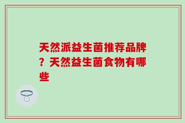 天然派益生菌推荐品牌？天然益生菌食物有哪些