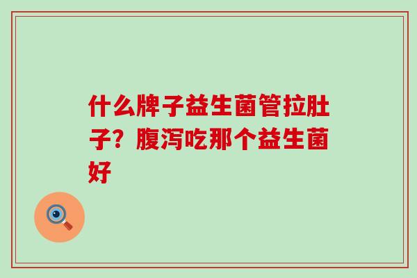 什么牌子益生菌管拉肚子？吃那个益生菌好