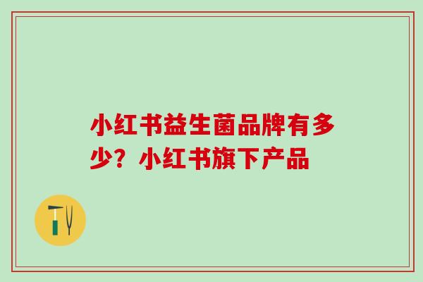 小红书益生菌品牌有多少?小红书旗下产品 小红书益生菌品牌有多少?小红书旗下产品