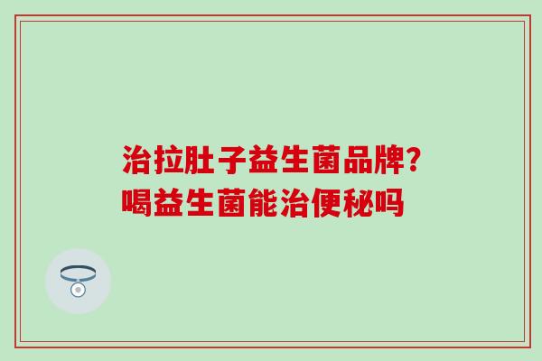 拉肚子益生菌品牌？喝益生菌能吗