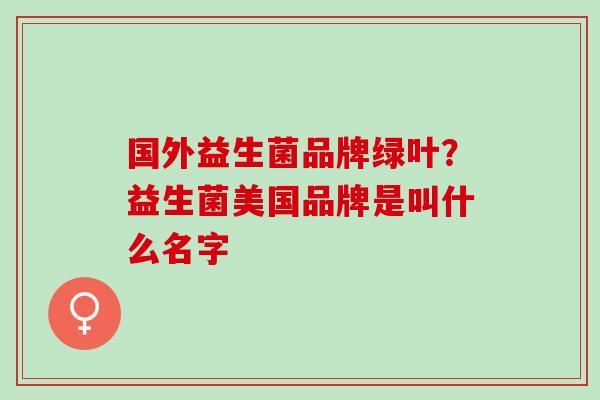 国外益生菌品牌绿叶？益生菌美国品牌是叫什么名字