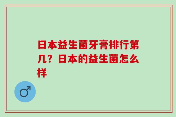 日本益生菌牙膏排行第几?日本的益生菌怎么样 日本益生菌牙膏排行第几?日本的益生菌怎么样