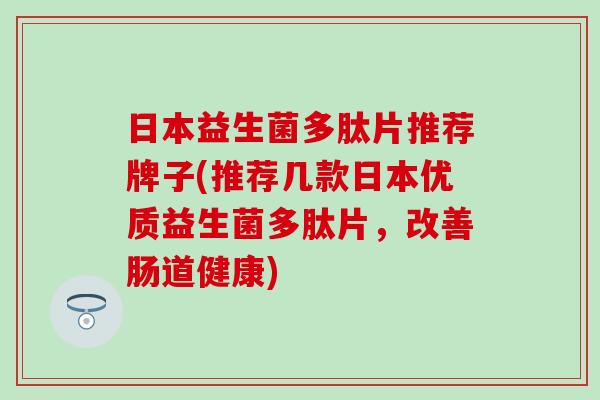 日本益生菌多肽片推荐牌子(推荐几款日本优质益生菌多肽片，改善肠道健康)