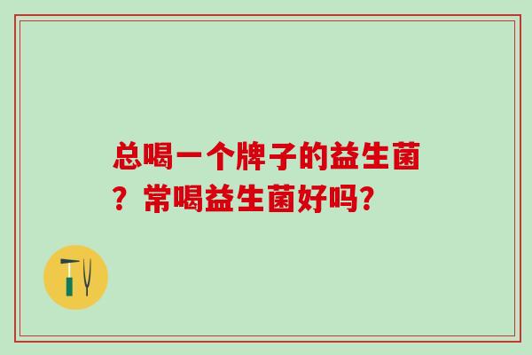 总喝一个牌子的益生菌？常喝益生菌好吗？