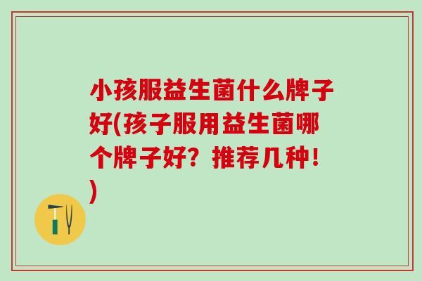 小孩服益生菌什么牌子好(孩子服用益生菌哪个牌子好？推荐几种！)