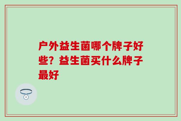 户外益生菌哪个牌子好些？益生菌买什么牌子好