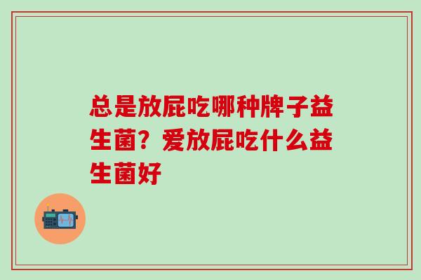 总是放屁吃哪种牌子益生菌？爱放屁吃什么益生菌好