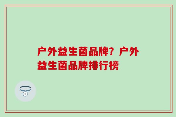户外益生菌品牌？户外益生菌品牌排行榜