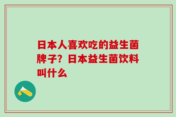 日本人喜欢吃的益生菌牌子？日本益生菌饮料叫什么