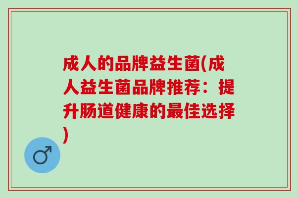 成人的品牌益生菌(成人益生菌品牌推荐:提升肠道健康的佳选择) 成人的品牌益生菌(成人益生菌品牌推荐:提升肠道健康的佳选择)