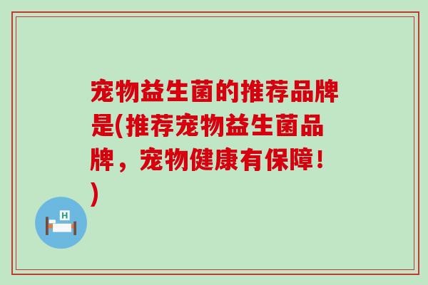 宠物益生菌的推荐品牌是(推荐宠物益生菌品牌,宠物健康有保障!) 宠物益生菌的推荐品牌是(推荐宠物益生菌品牌,宠物健康有保障!)