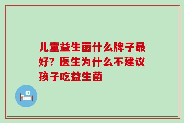 儿童益生菌什么牌子好？医生为什么不建议孩子吃益生菌