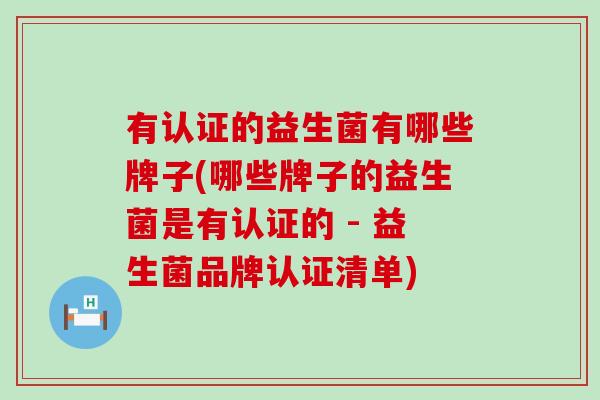 有认证的益生菌有哪些牌子(哪些牌子的益生菌是有认证的 - 益生菌品牌认证清单) 有认证的益生菌有哪些牌子(哪些牌子的益生菌是有认证的 - 益生菌品牌认证清单)